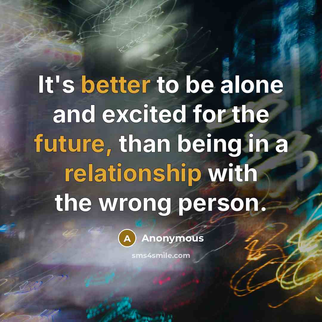“It's better to be alone and excited for the future, than being in a relationship with the wrong person.” quote by Anonymous