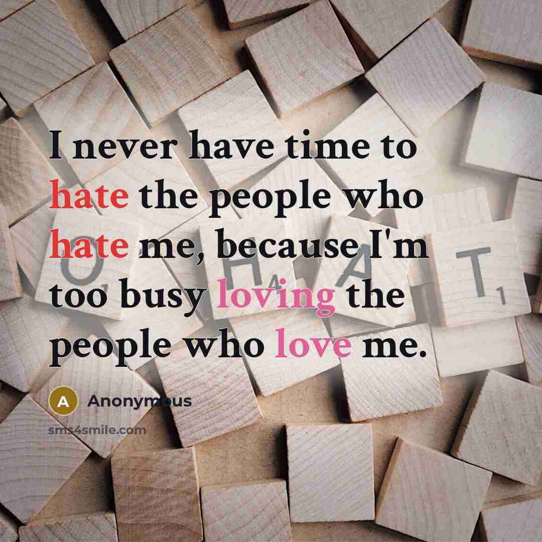 “I never have time to hate the people who hate me, because I'm too busy loving the people who love me.” quote by Anonymous