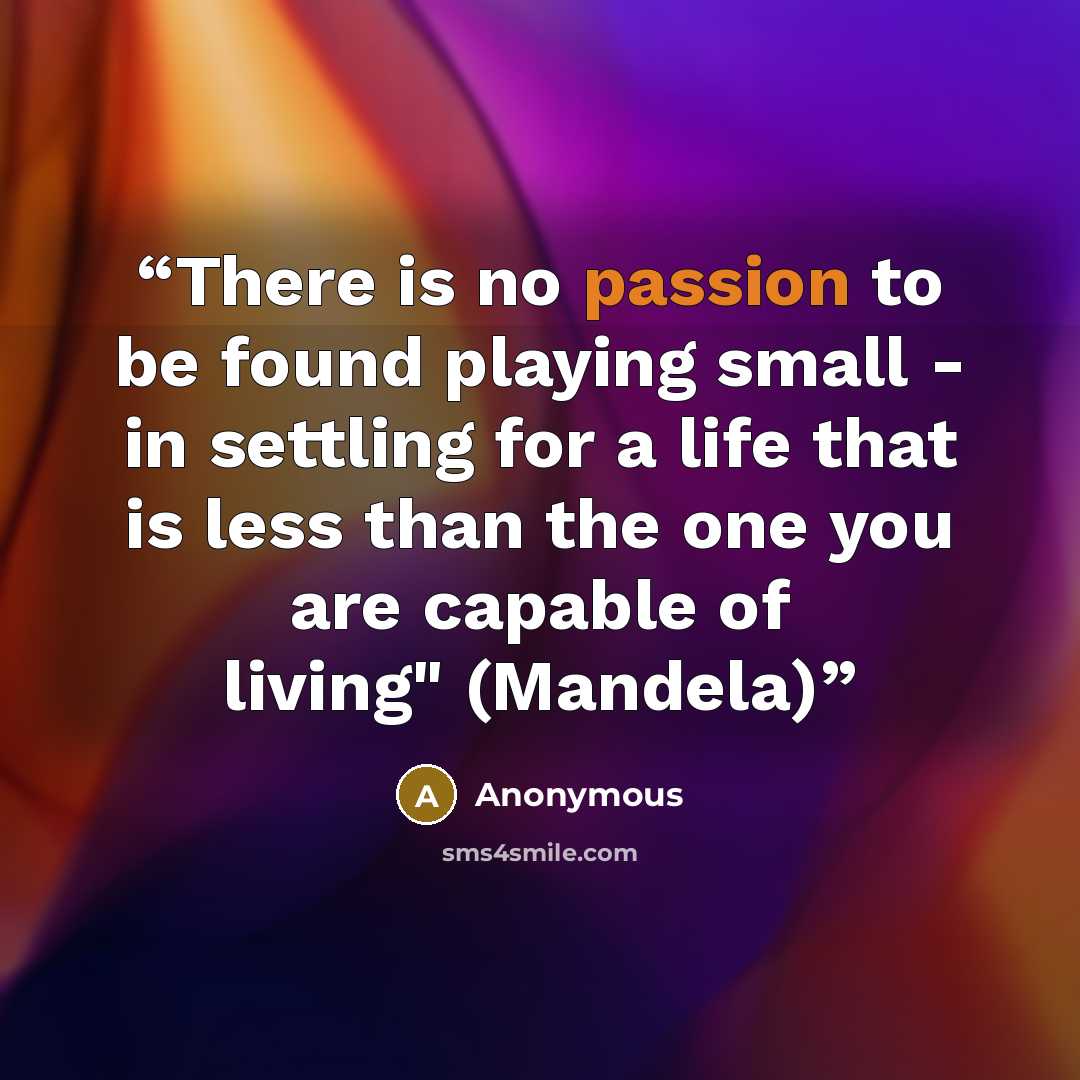 “There is no passion to be found playing small - in settling for a life that is less than the one you are capable of living" (Mandela)” quote by Anonymous