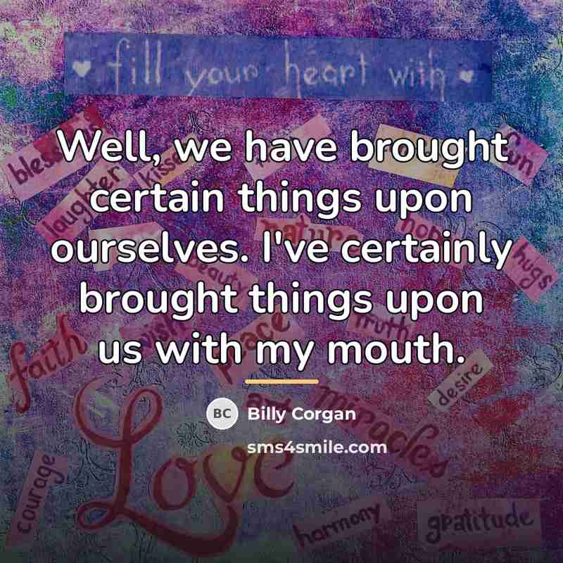 “Well, we have brought certain things upon ourselves. I've certainly…” quote by Billy Corgan