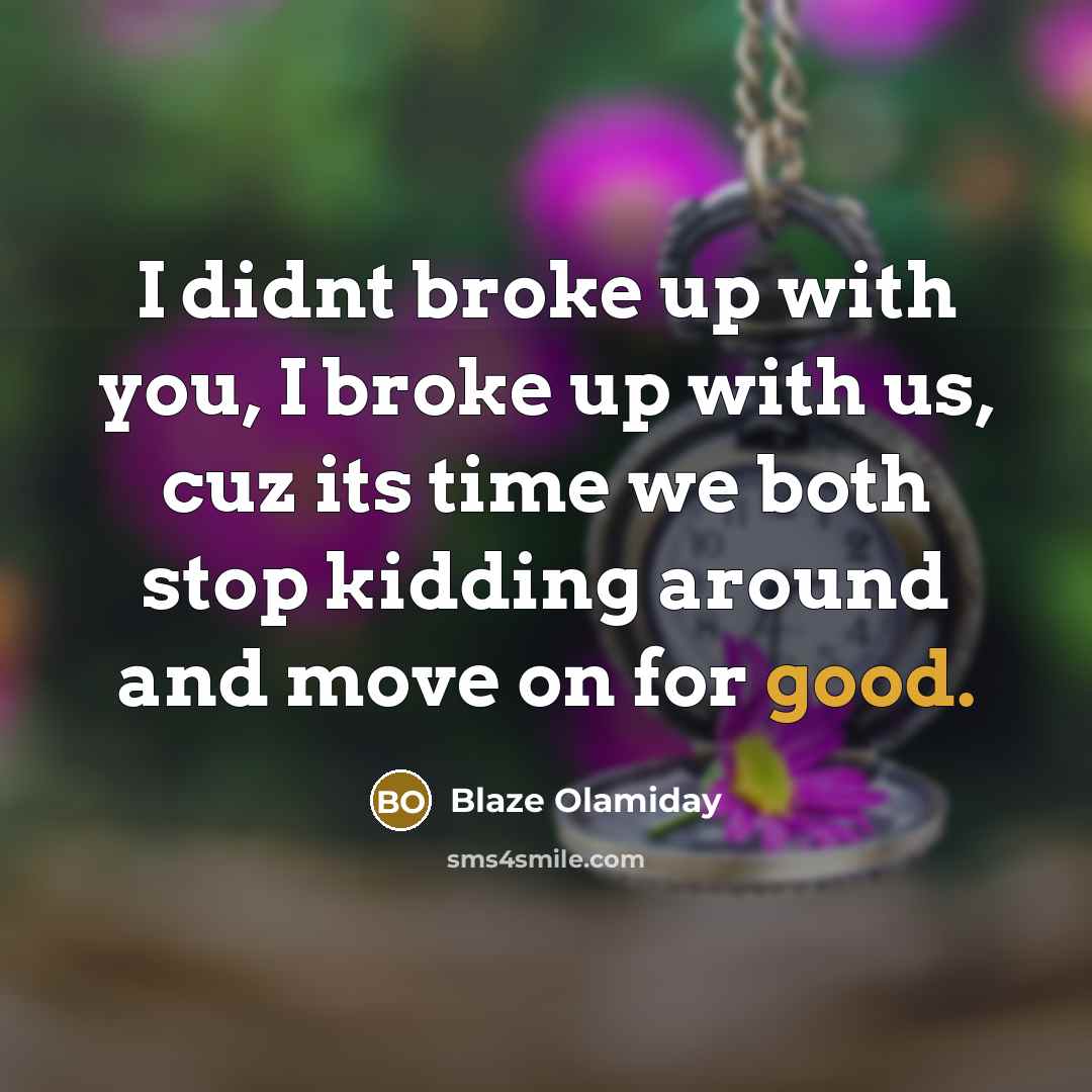 “I didnt broke up with you, I broke up with us, cuz its time we both stop kidding around and move on for good.” quote by Blaze Olamiday