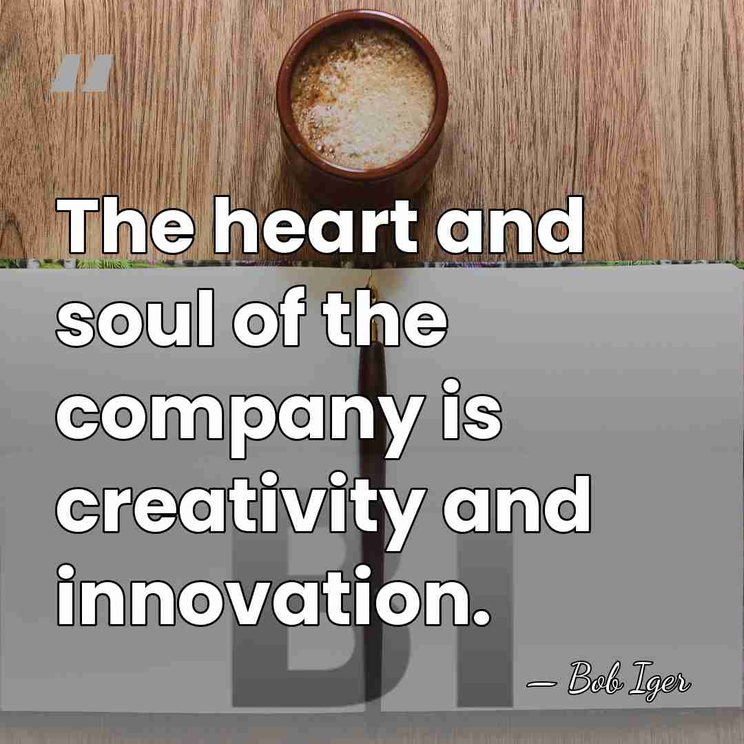 The heart and soul of the company is creativity and innovation. - Bob Iger