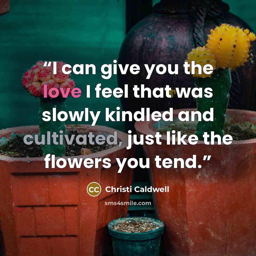 “I can give you the love I feel that was slowly kindled and cultivated, just like the flowers you tend.” quote by Christi Caldwell