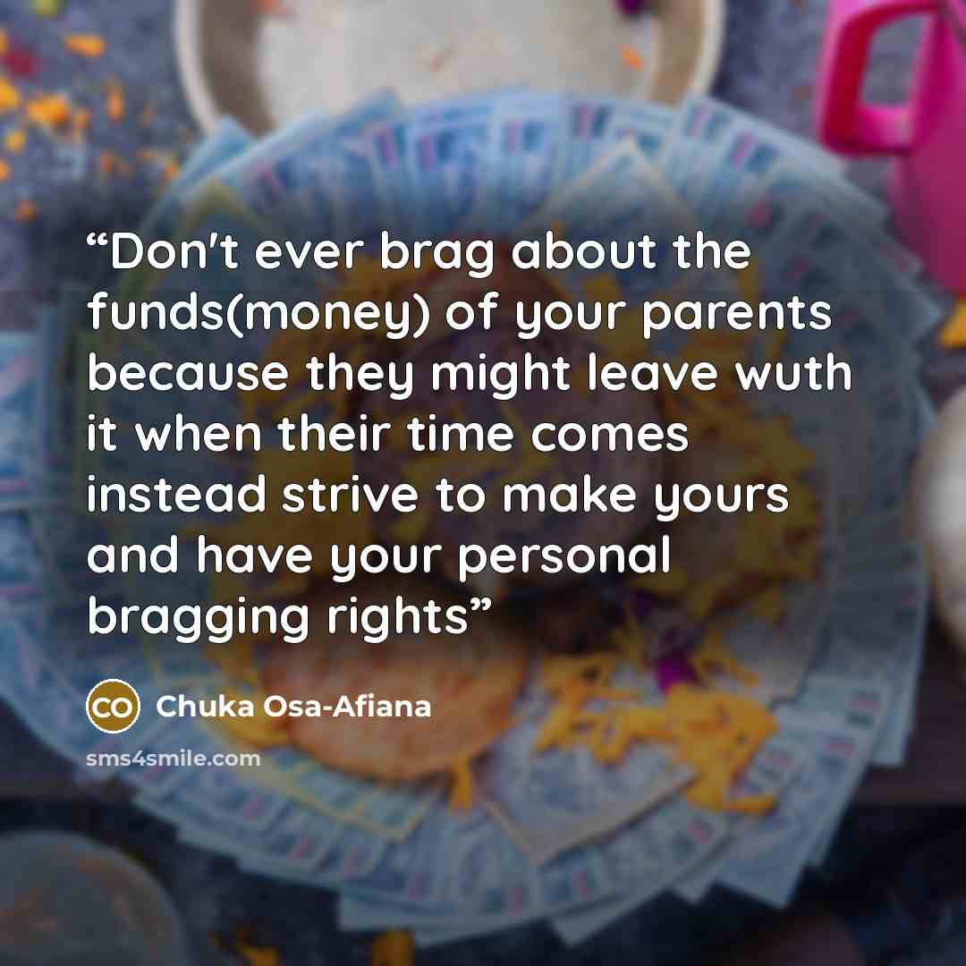 “Don't ever brag about the funds(money) of your parents because they might leave wuth it when their time comes instead strive to make yours and have your personal bragging rights” quote by Chuka Osa-Afiana