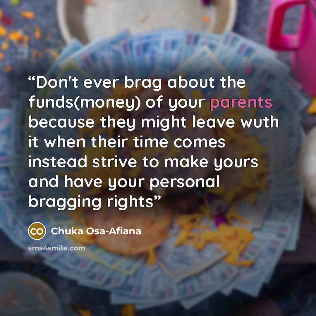 “Don't ever brag about the funds(money) of your parents because they might leave wuth it when their time comes instead strive to make yours and have your personal bragging rights” quote by Chuka Osa-Afiana