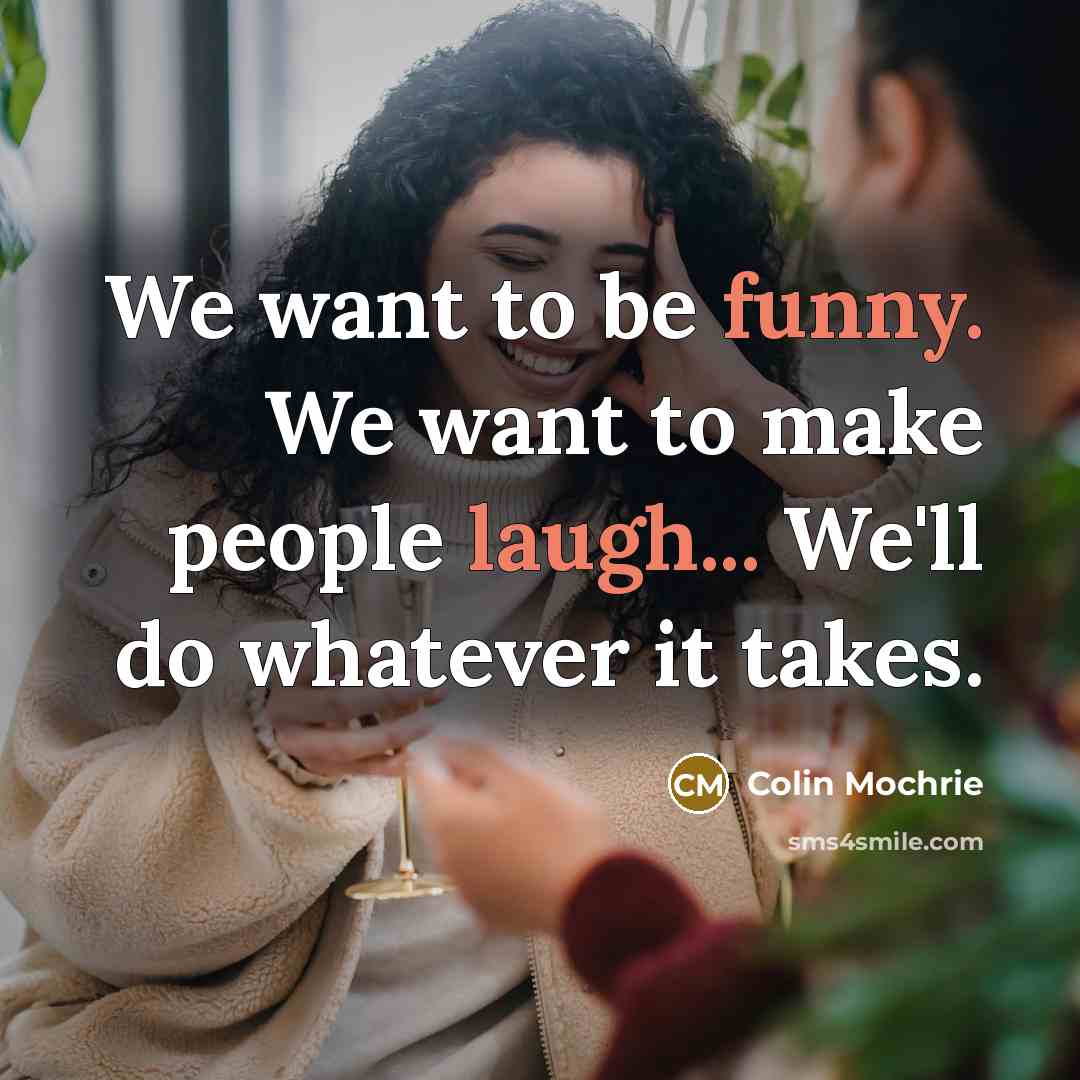 “We want to be funny. We want to make people laugh... We'll do whatever it takes.” quote by Colin Mochrie