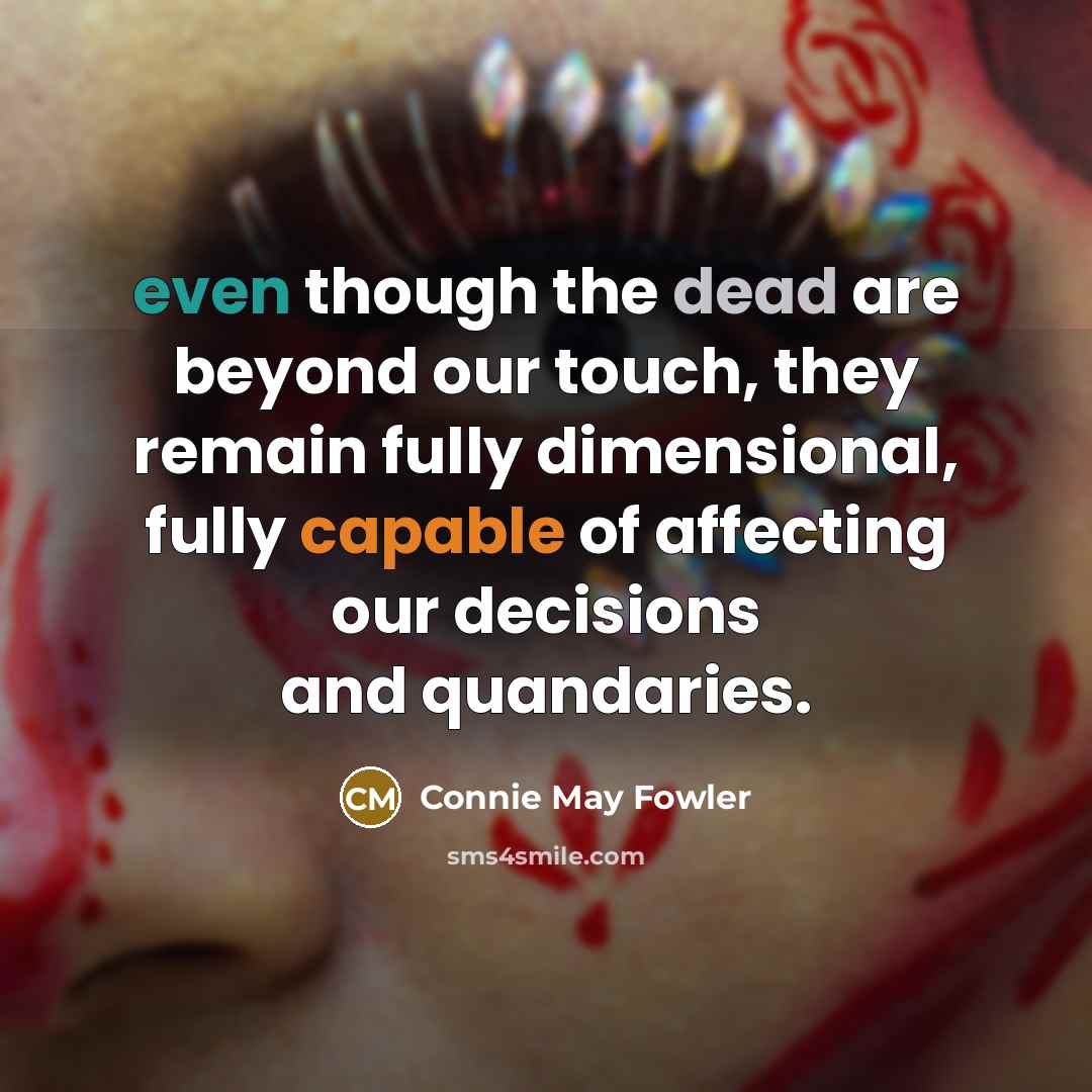 “even though the dead are beyond our touch, they remain…” quote by Connie May Fowler