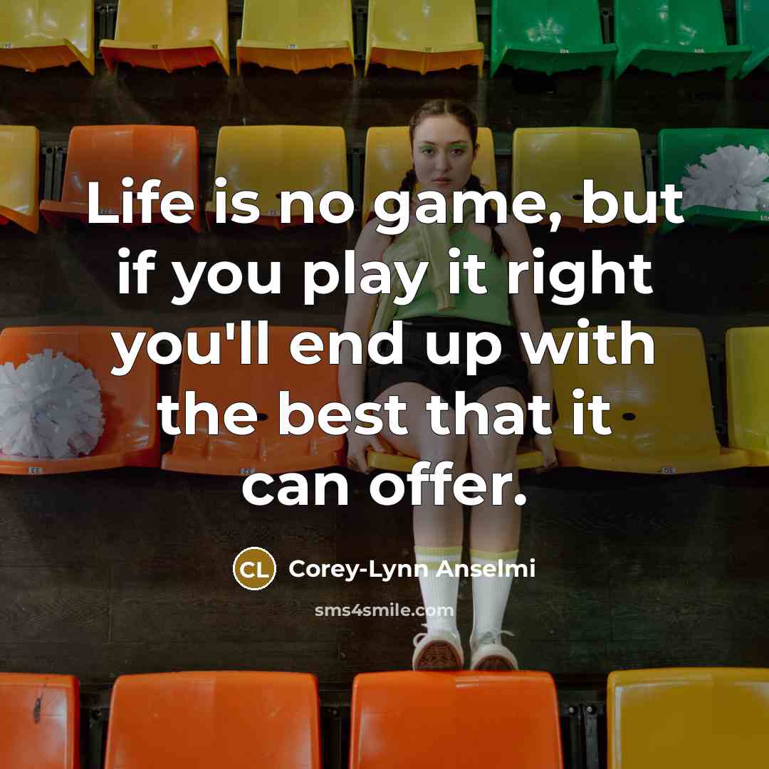 “Life is no game, but if you play it right you'll end up with the best that it can offer.” quote by Corey-Lynn Anselmi