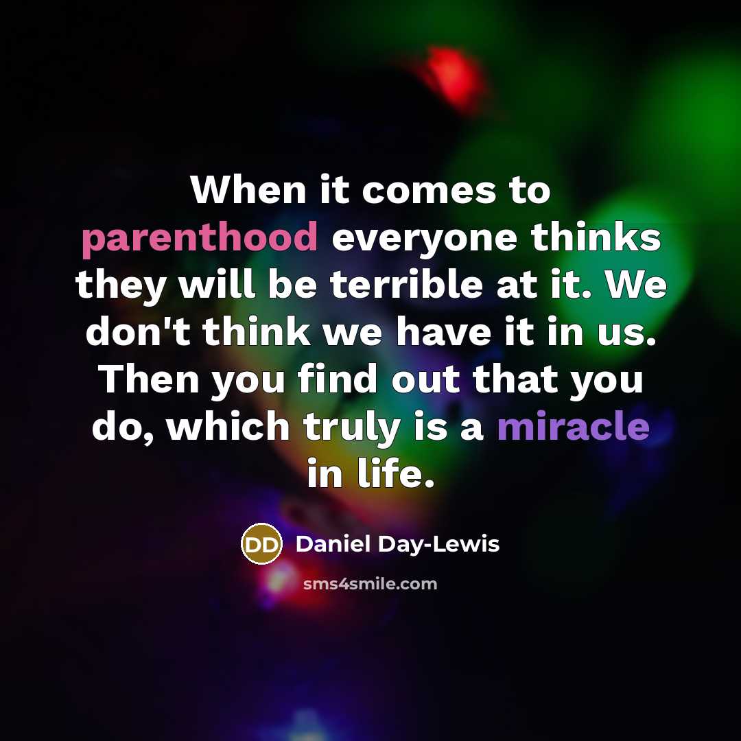 “When it comes to parenthood everyone thinks they will be terrible at it. We don't think we have it in us. Then you find out that you do, which truly is a miracle in life.” quote by Daniel Day-Lewis