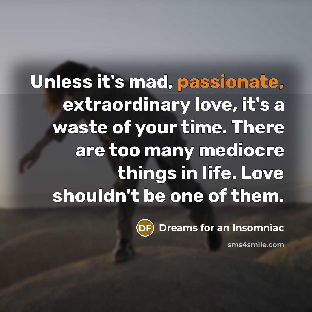 “Unless it's mad, passionate, extraordinary love, it's a waste of your time. There are too many mediocre things in life. Love shouldn't be one of them.” quote by Dreams for an Insomniac
