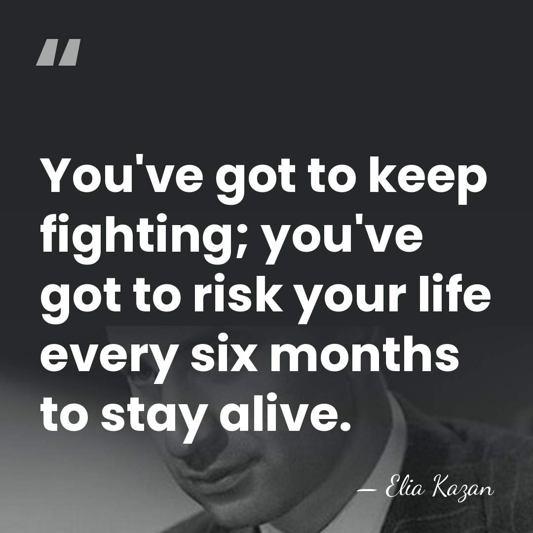 You've got to keep fighting; you've got to risk your life every&hellip; - Elia Kazan