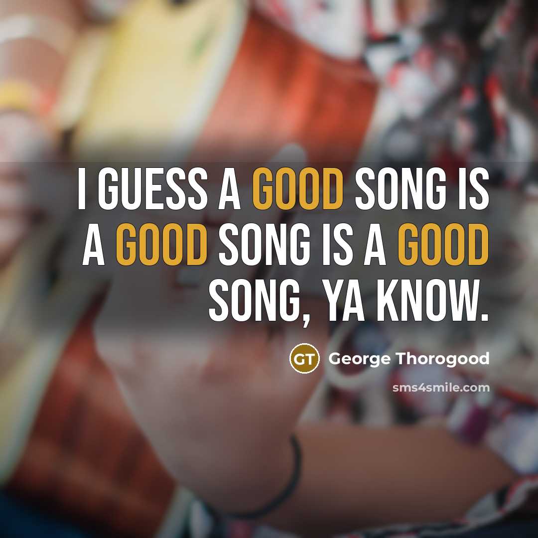 “I guess a good song is a good song is a good song, ya know.” quote by George Thorogood