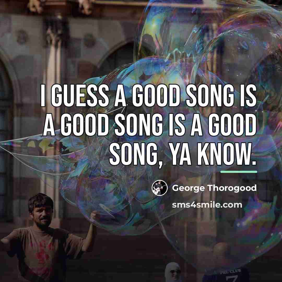 “I guess a good song is a good song is…” quote by George Thorogood