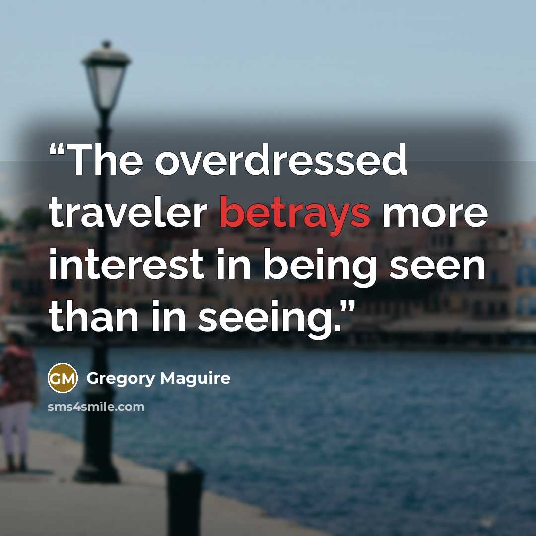 “The overdressed traveler betrays more interest in being seen than in seeing.” quote by Gregory Maguire
