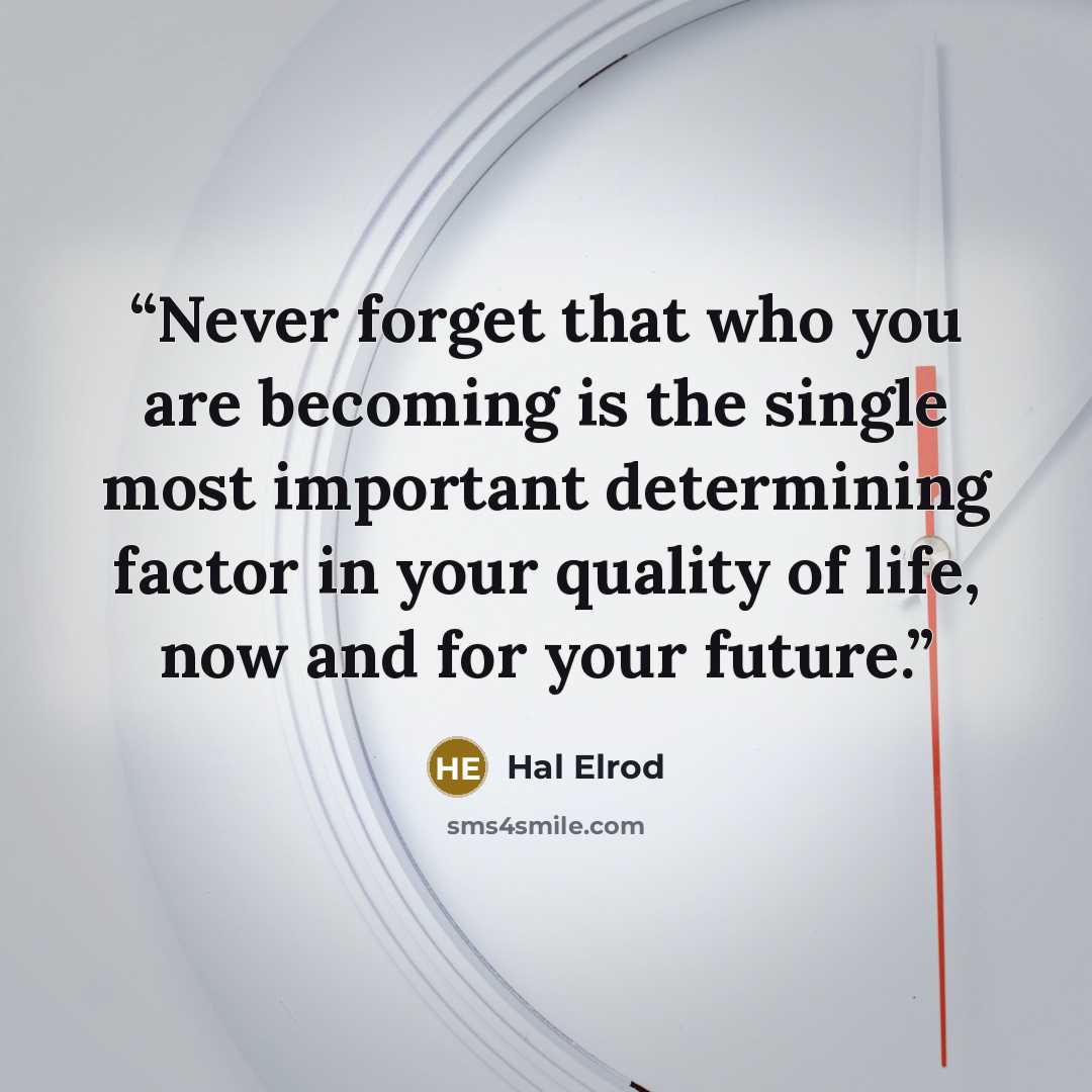“Never forget that who you are becoming is the single most important determining factor in your quality of life, now and for your future.” quote by Hal Elrod