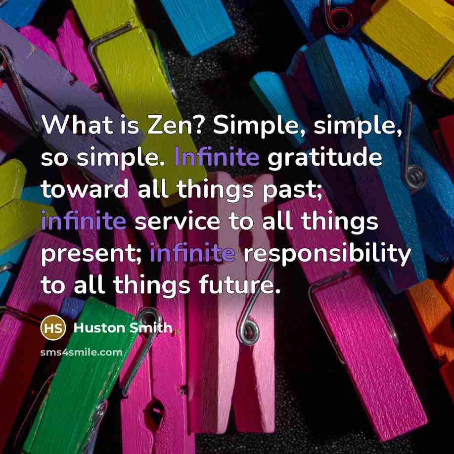 “What is Zen? Simple, simple, so simple. Infinite gratitude toward…” quote by Huston Smith