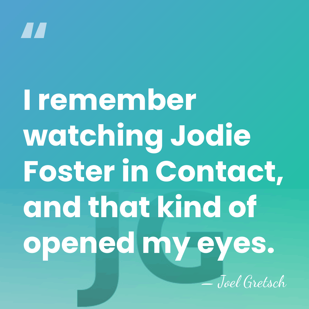 I remember watching Jodie Foster in Contact, and that kind of opened&hellip; - Joel Gretsch
