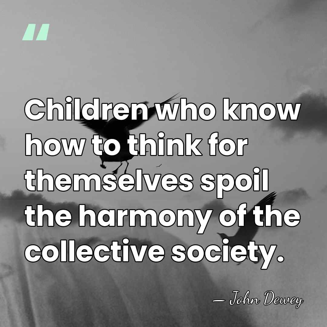 Children who know how to think for themselves spoil the harmony of&hellip; - John Dewey