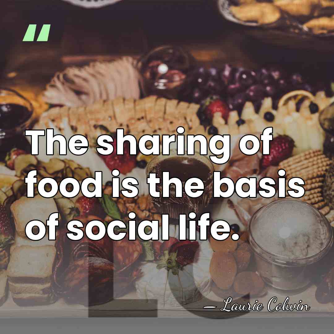 The sharing of food is the basis of social life. - Laurie Colwin