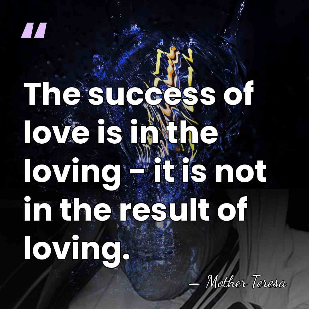 The success of love is in the loving - it is not&hellip; - Mother Teresa