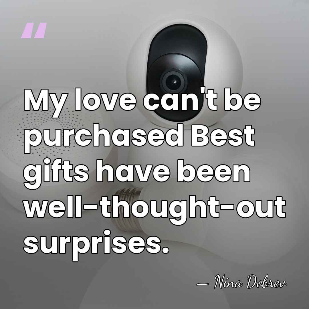 My love can't be purchased Best gifts have been well-thought-out surprises. - Nina Dobrev
