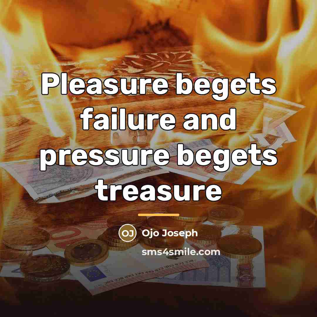“Pleasure begets failure and pressure begets treasure…” quote by Ojo Joseph