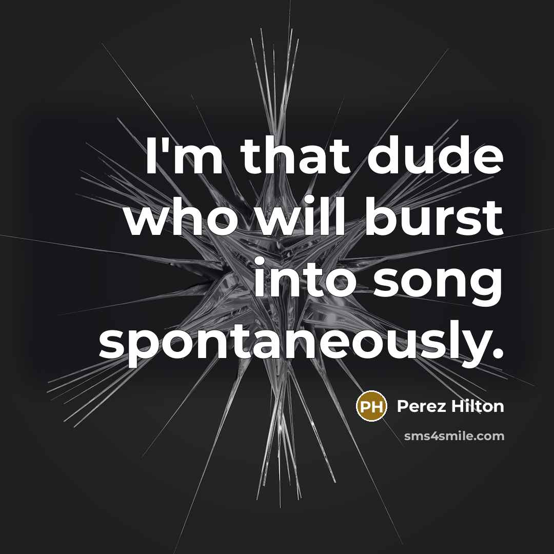 “I'm that dude who will burst into song spontaneously.…” quote by Perez Hilton