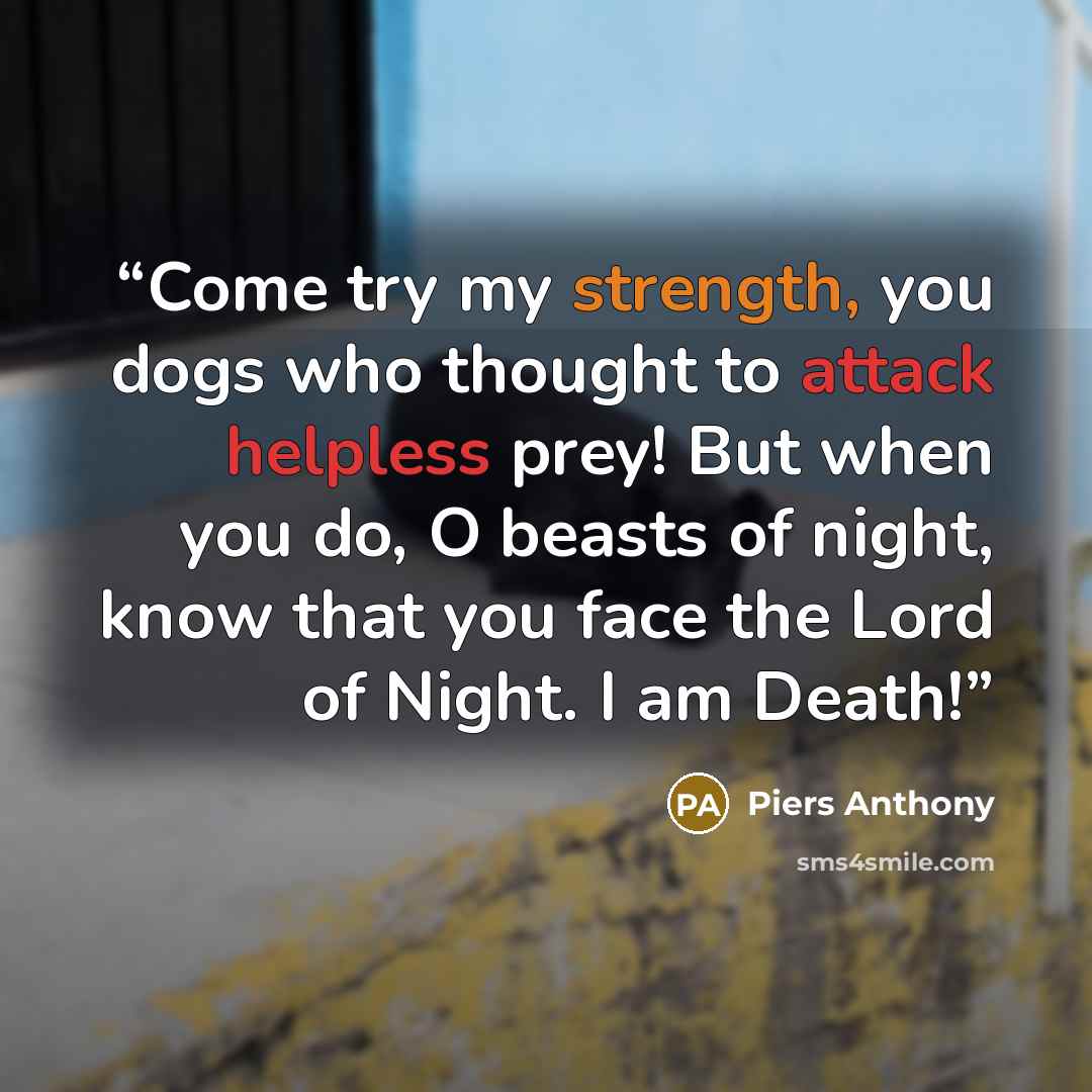 “Come try my strength, you dogs who thought to attack helpless prey! But when you do, O beasts of night, know that you face the Lord of Night. I am Death!” quote by Piers Anthony