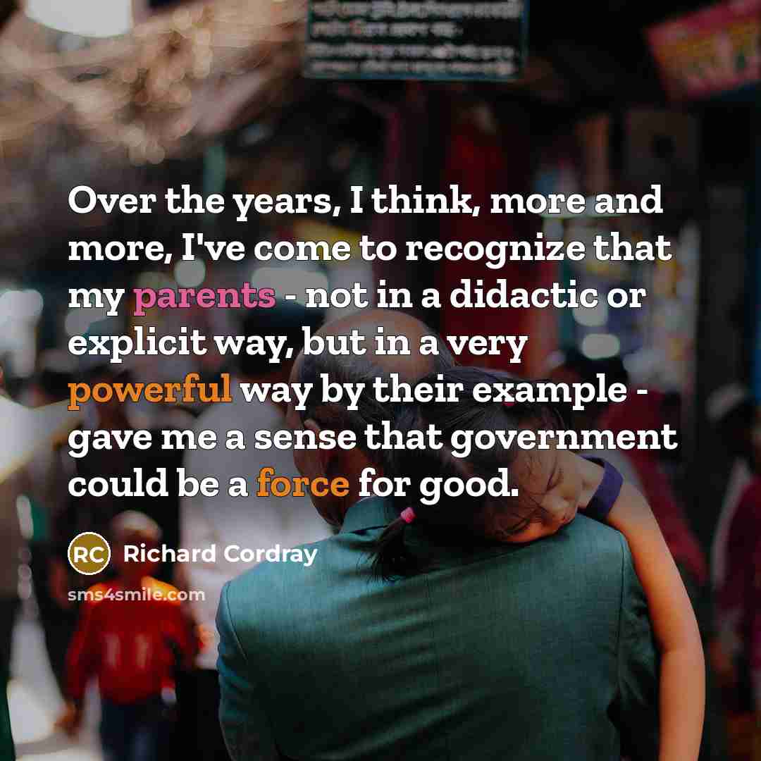 “Over the years, I think, more and more, I've come to recognize that my parents - not in a didactic or explicit way, but in a very powerful way by their example - gave me a sense that government could be a force for good.” quote by Richard Cordray
