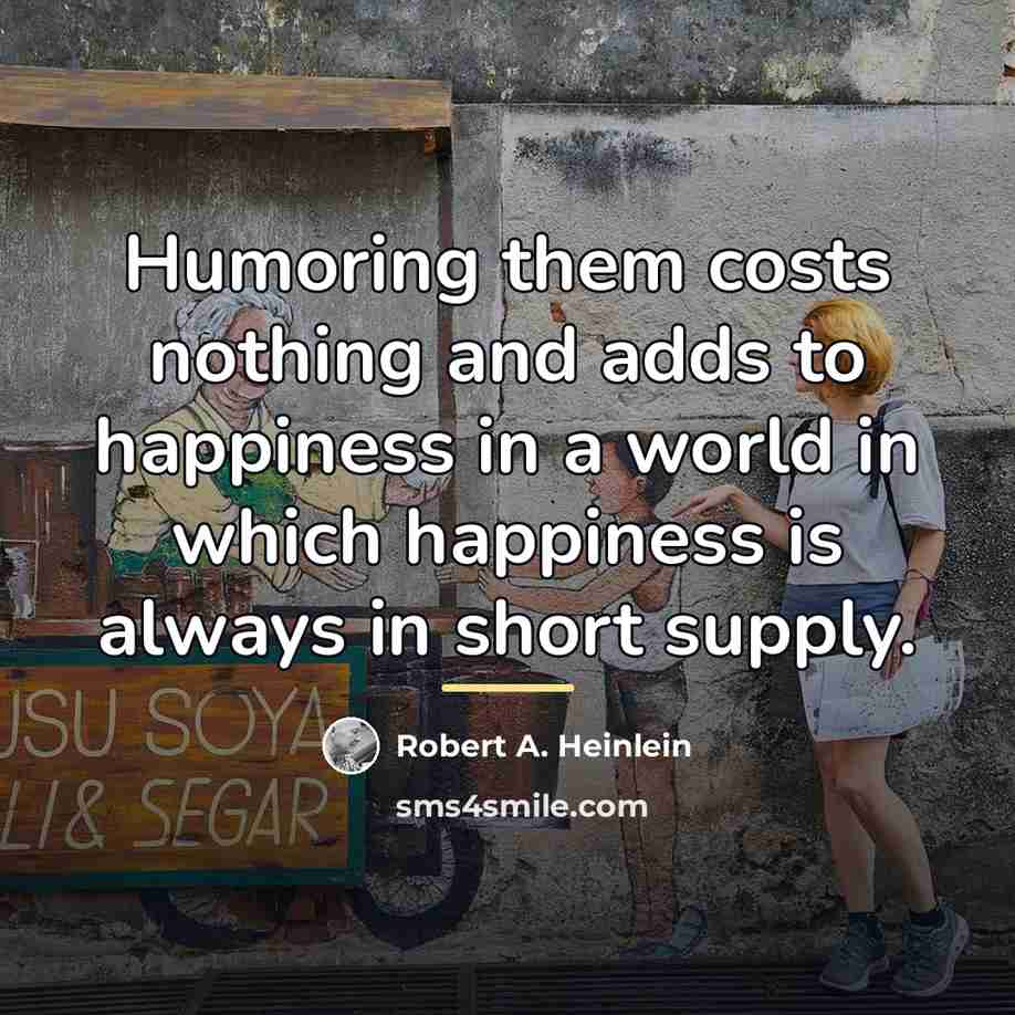 “Humoring them costs nothing and adds to happiness in a…” quote by Robert A. Heinlein