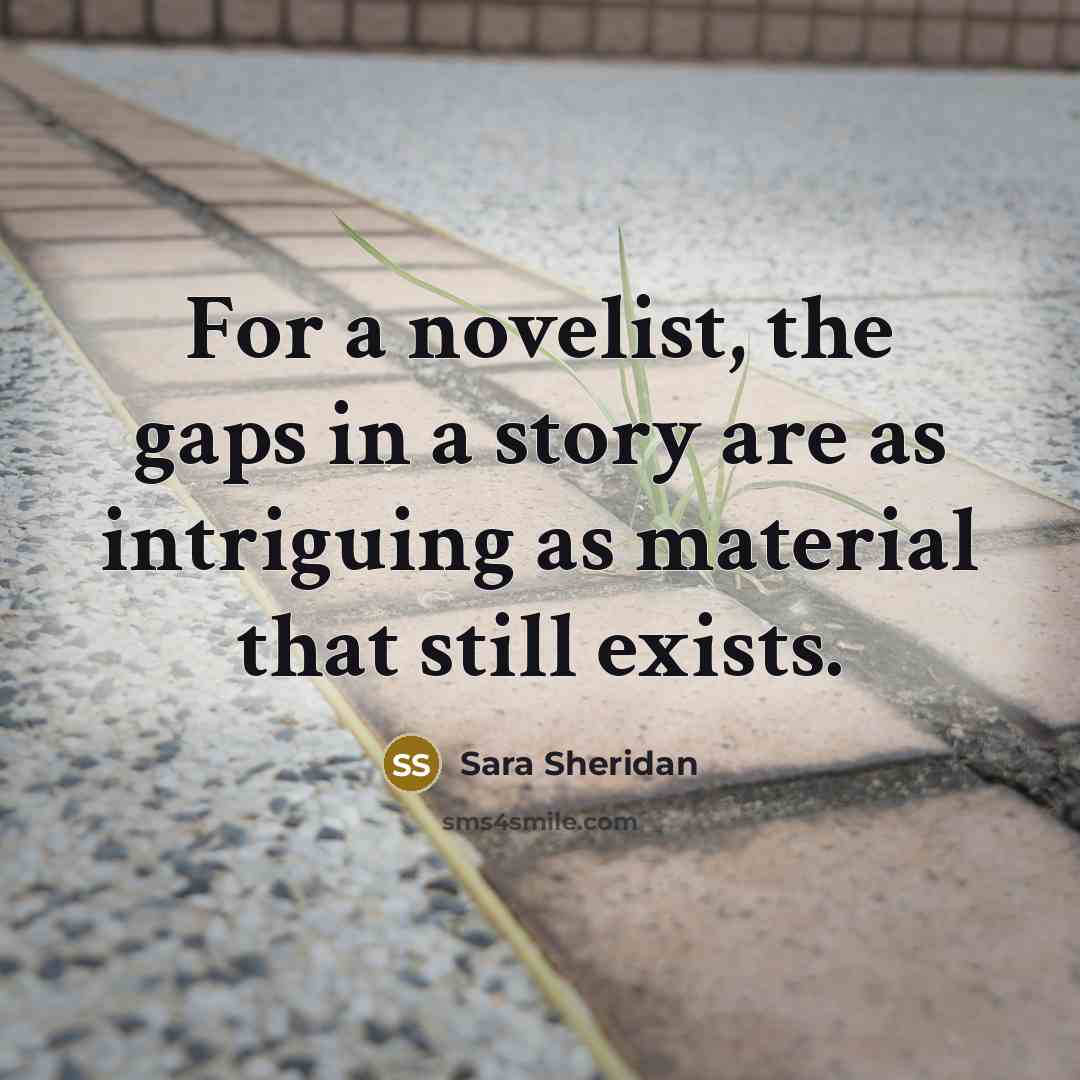 “For a novelist, the gaps in a story are as…” quote by Sara Sheridan