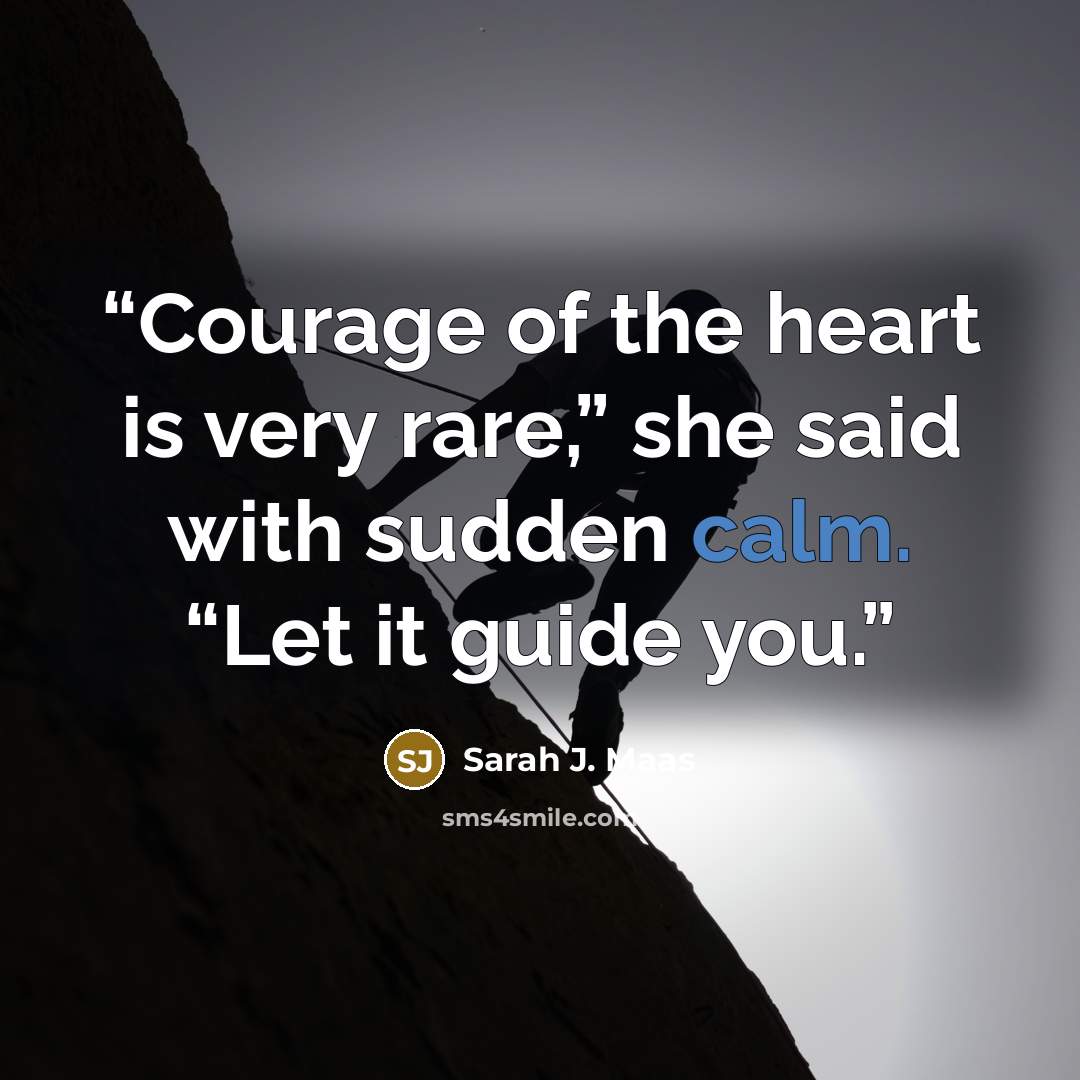 “Courage of the heart is very rare,” she said with sudden calm. “Let it guide you.” quote by Sarah J. Maas