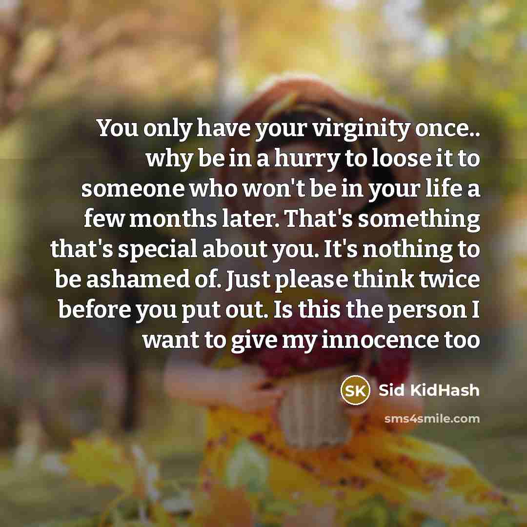 “You only have your virginity once.. why be in a hurry to loose it to someone who won't be in your life a few months later. That's something that's special about you. It's nothing to be ashamed of. Just please think twice before you put out. Is this the person I want to give my innocence too” quote by Sid KidHash