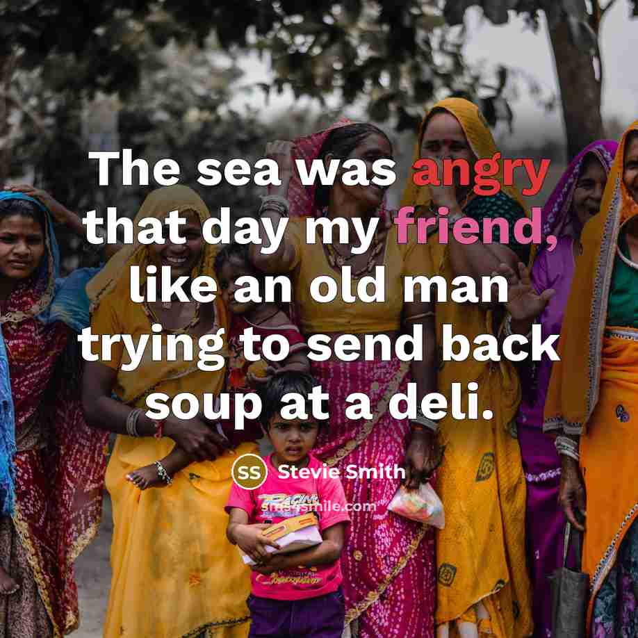 “The sea was angry that day my friend, like an…” quote by Stevie Smith