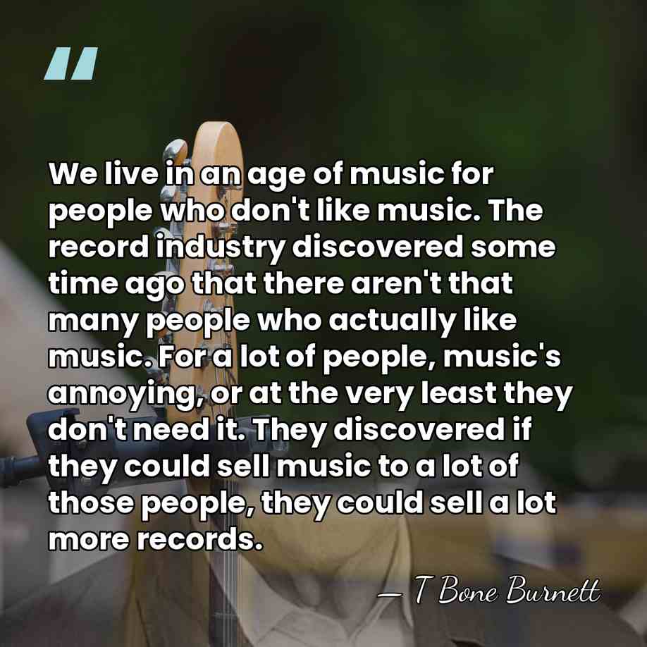 We live in an age of music for people who don't like&hellip; - T Bone Burnett