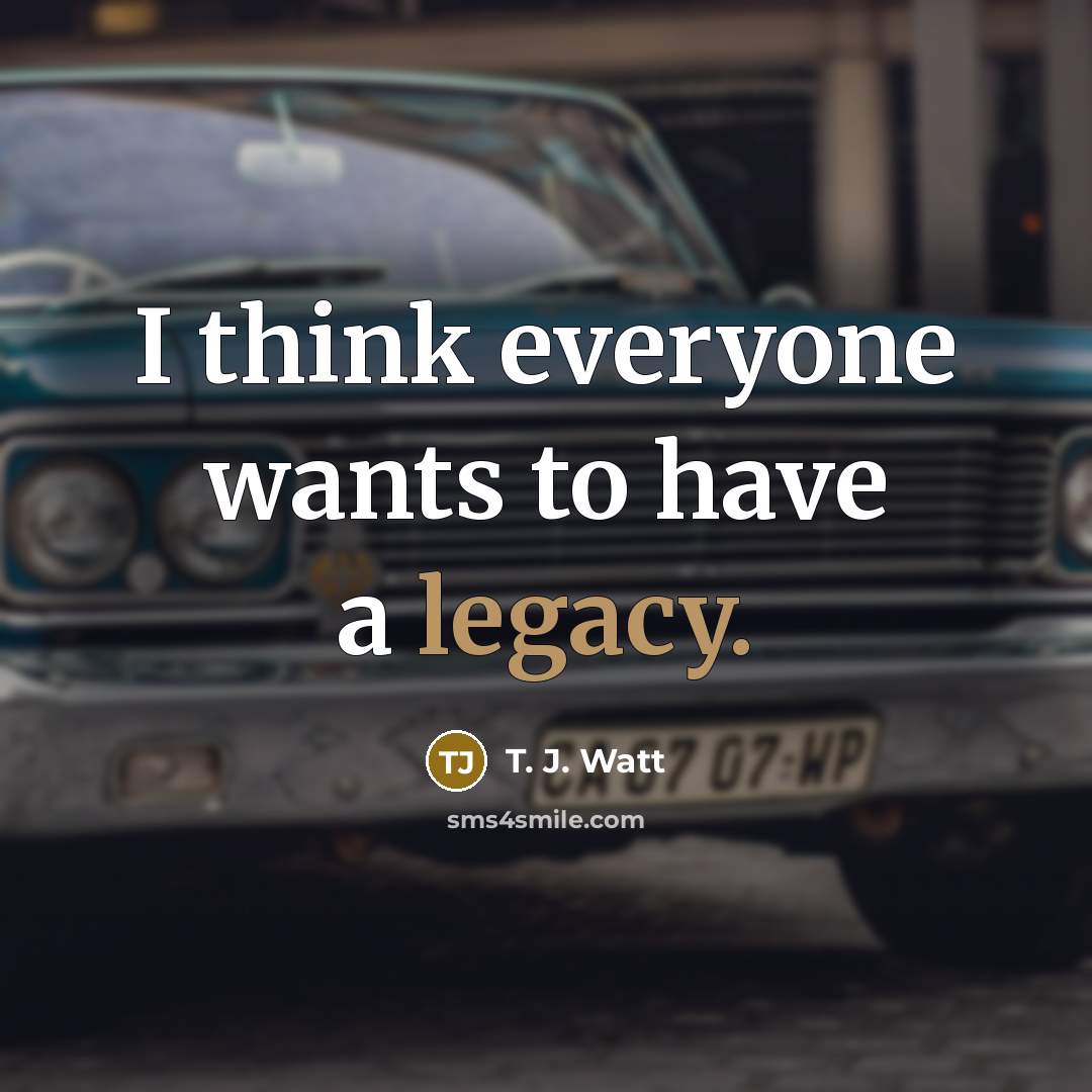 “I think everyone wants to have a legacy.…” quote by T. J. Watt
