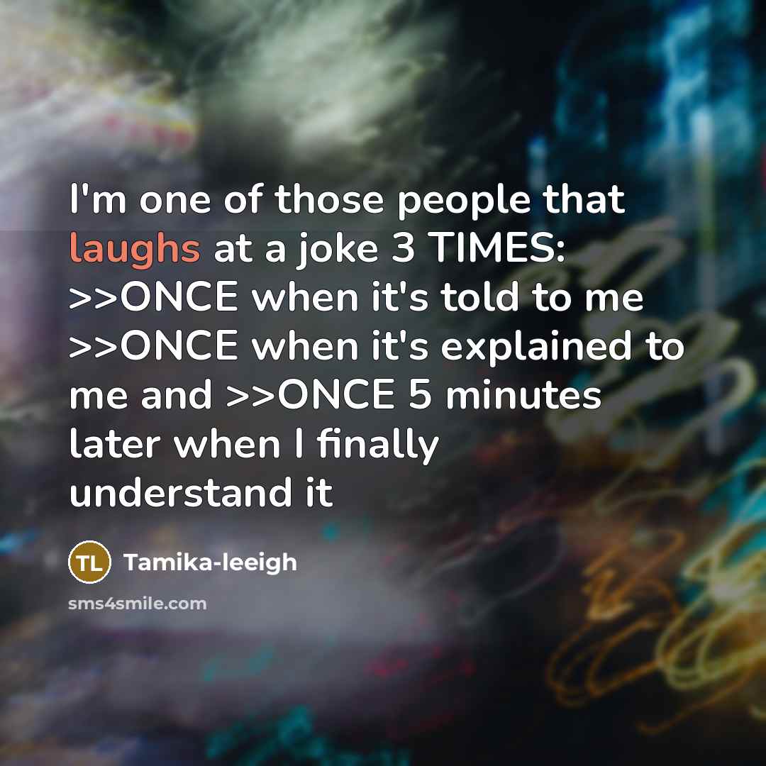“I'm one of those people that laughs at a joke 3 TIMES: >>ONCE when it's told to me >>ONCE when it's explained to me and >>ONCE 5 minutes later when I finally understand it” quote by Tamika-leeigh