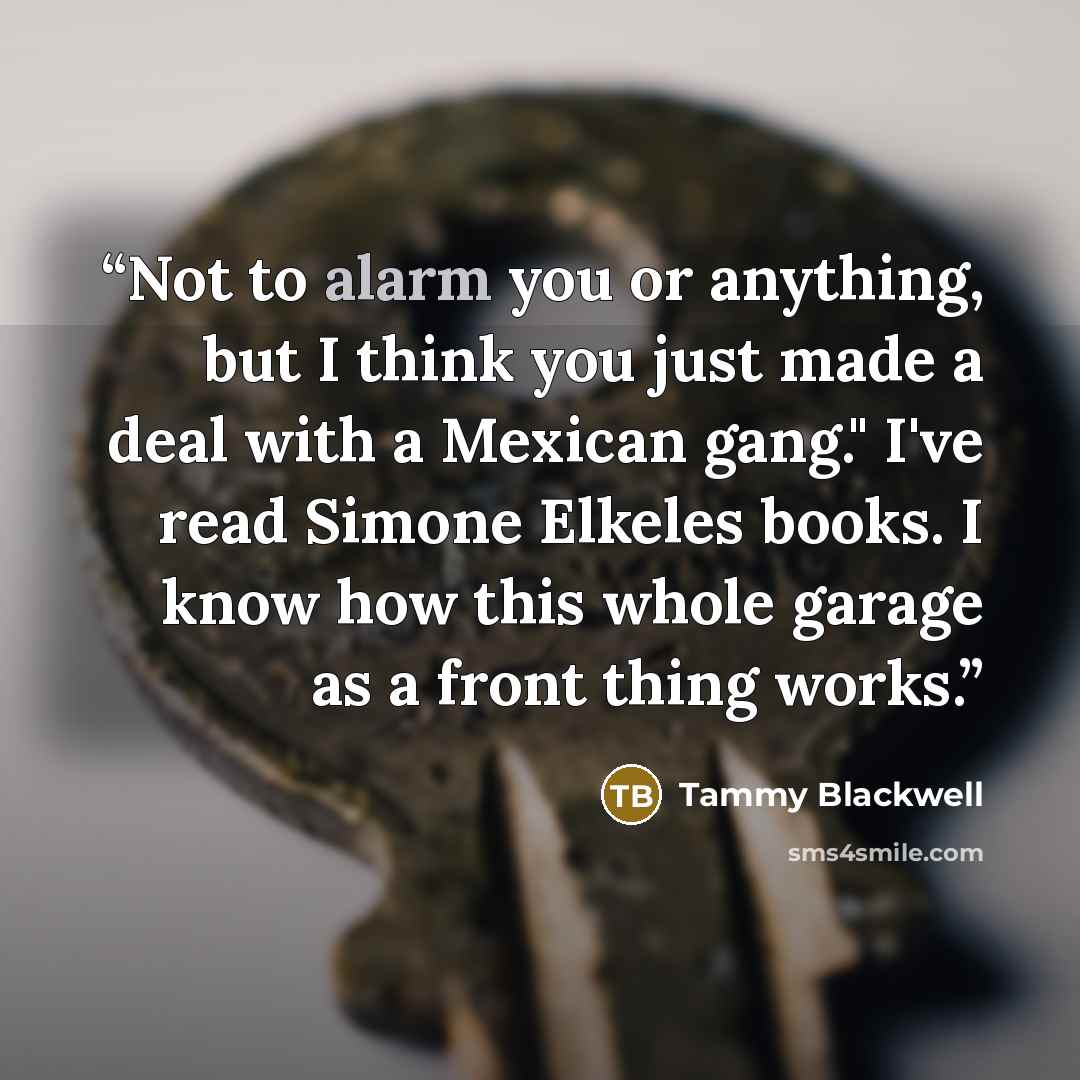 “Not to alarm you or anything, but I think you just made a deal with a Mexican gang." I've read Simone Elkeles books. I know how this whole garage as a front thing works.” quote by Tammy Blackwell