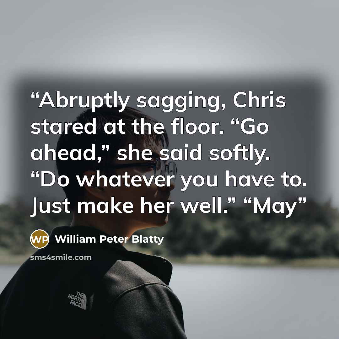 “Abruptly sagging, Chris stared at the floor. “Go ahead,” she said softly. “Do whatever you have to. Just make her well.” “May” quote by William Peter Blatty