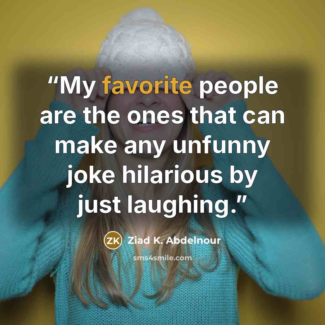 “My favorite people are the ones that can make any unfunny joke hilarious by just laughing.” quote by Ziad K. Abdelnour