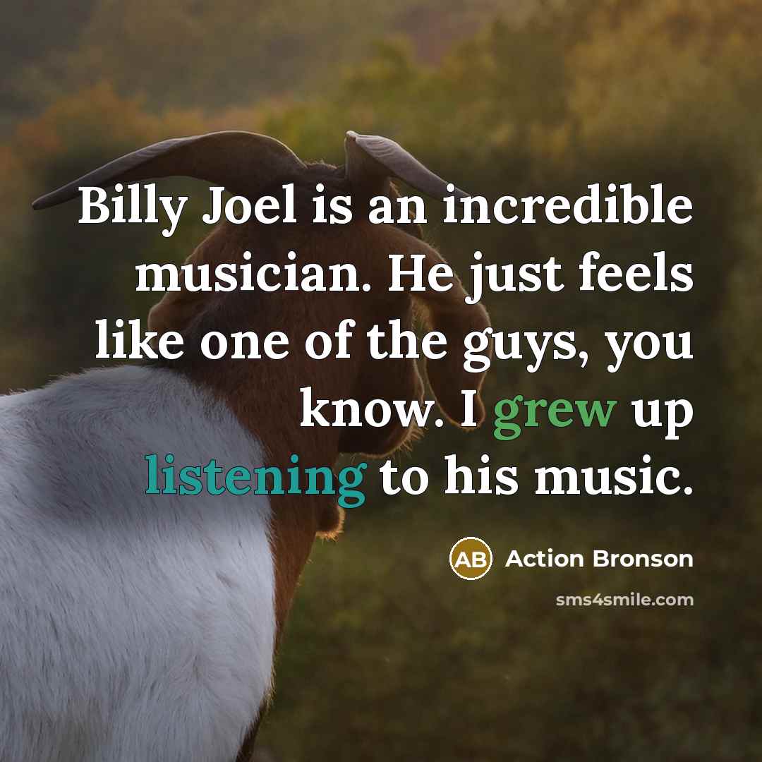 “Billy Joel is an incredible musician. He just feels like one of the guys, you know. I grew up listening to his music.” quote by Action Bronson