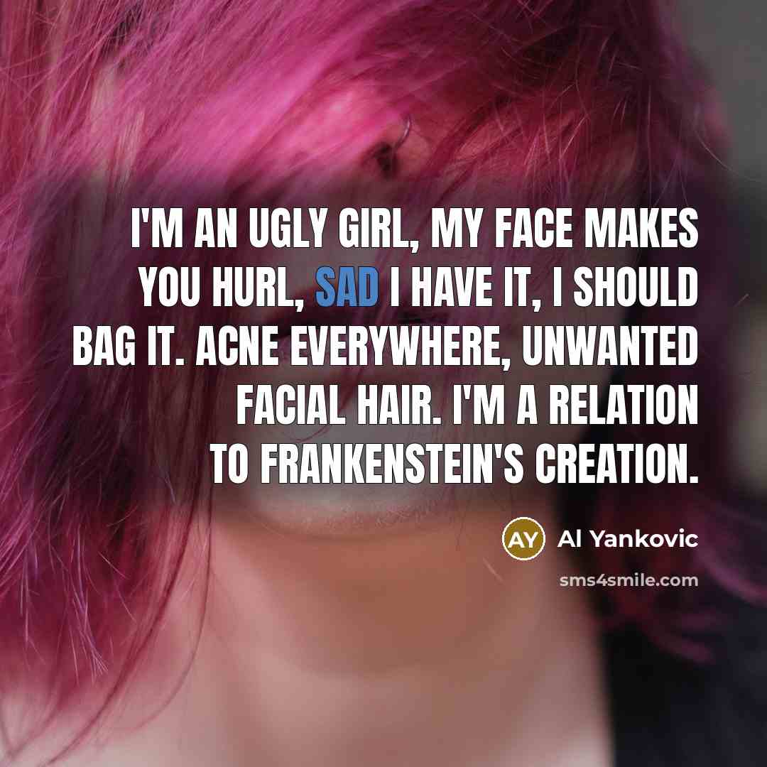 “I'm an ugly girl, My face makes you hurl, Sad…” quote by Al Yankovic