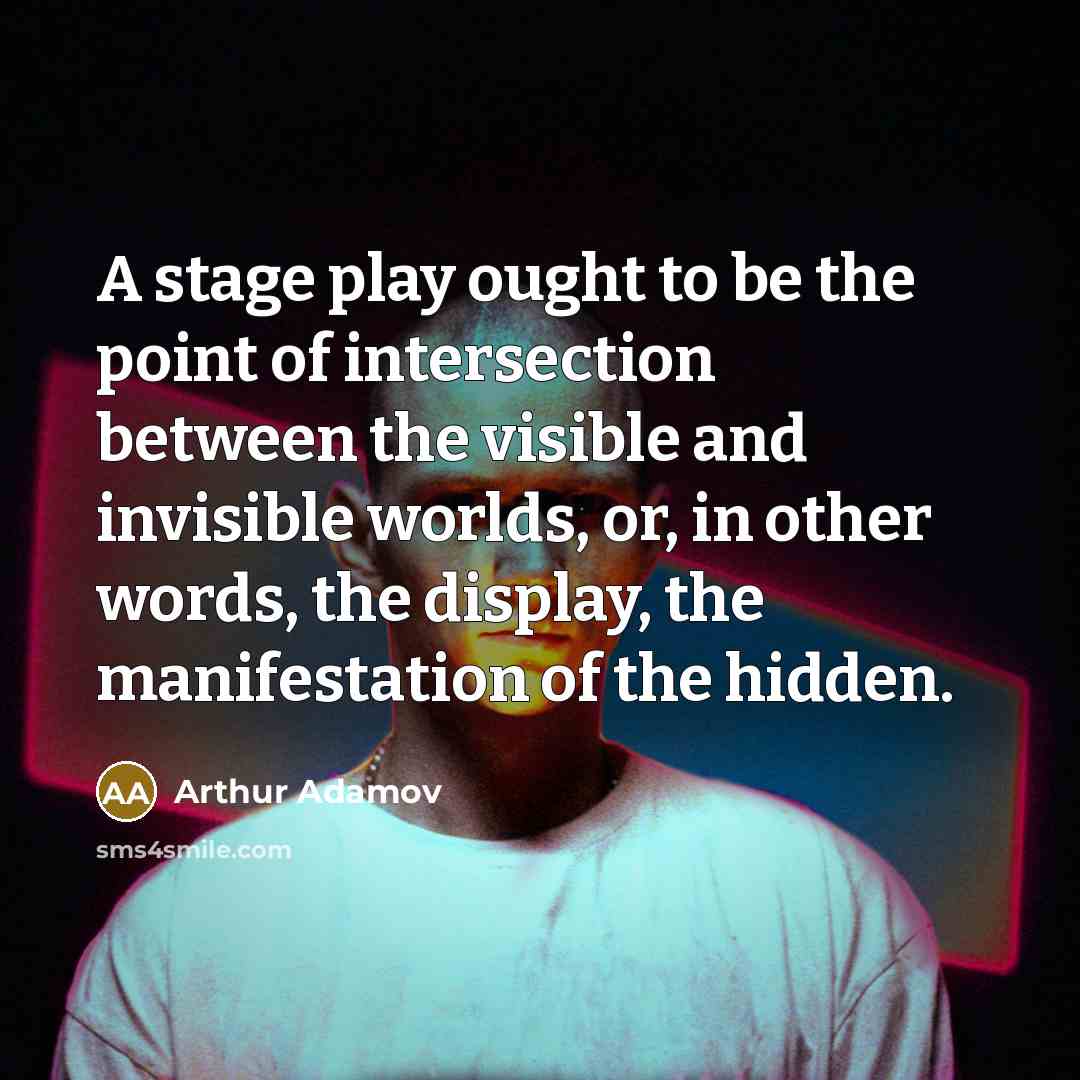 “A stage play ought to be the point of intersection between the visible and invisible worlds, or, in other words, the display, the manifestation of the hidden.” quote by Arthur Adamov