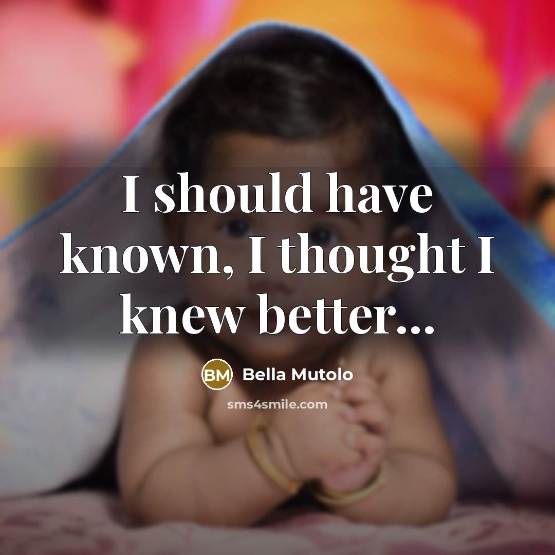 “I should have known, I thought I knew better...…” quote by Bella Mutolo