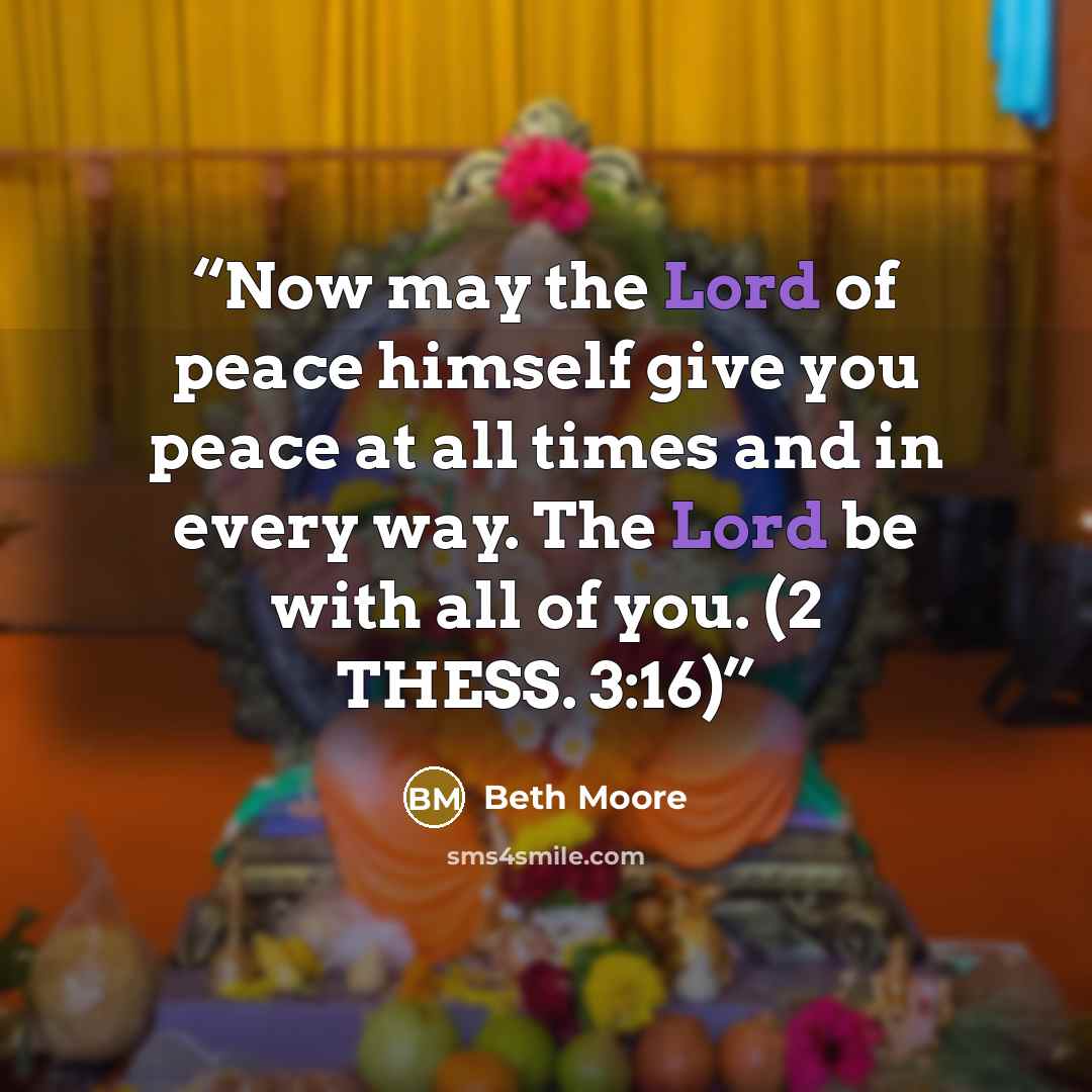 “Now may the Lord of peace himself give you peace at all times and in every way. The Lord be with all of you. (2 THESS. 3:16)” quote by Beth Moore
