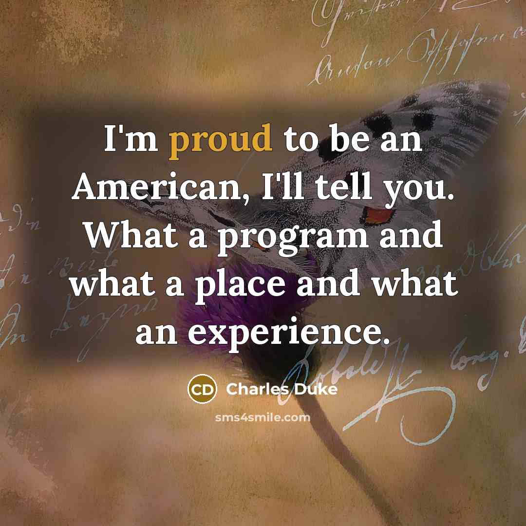 “I'm proud to be an American, I'll tell you. What a program and what a place and what an experience.” quote by Charles Duke