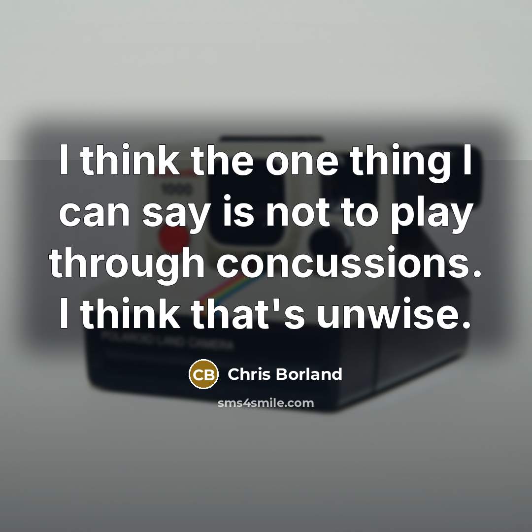 “I think the one thing I can say is not to play through concussions. I think that's unwise.” quote by Chris Borland