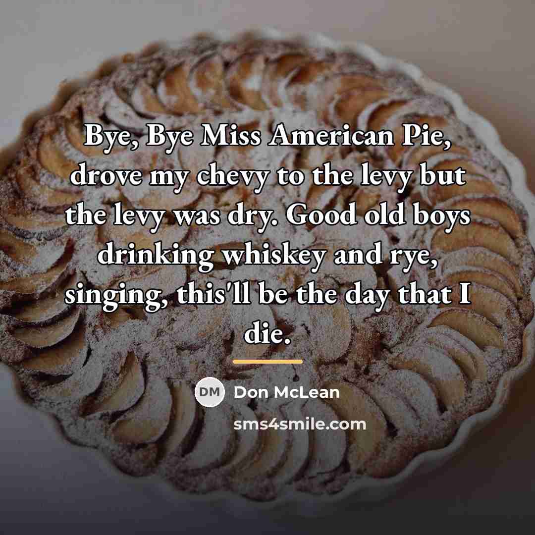 “Bye, Bye Miss American Pie, drove my chevy to the…” quote by Don McLean
