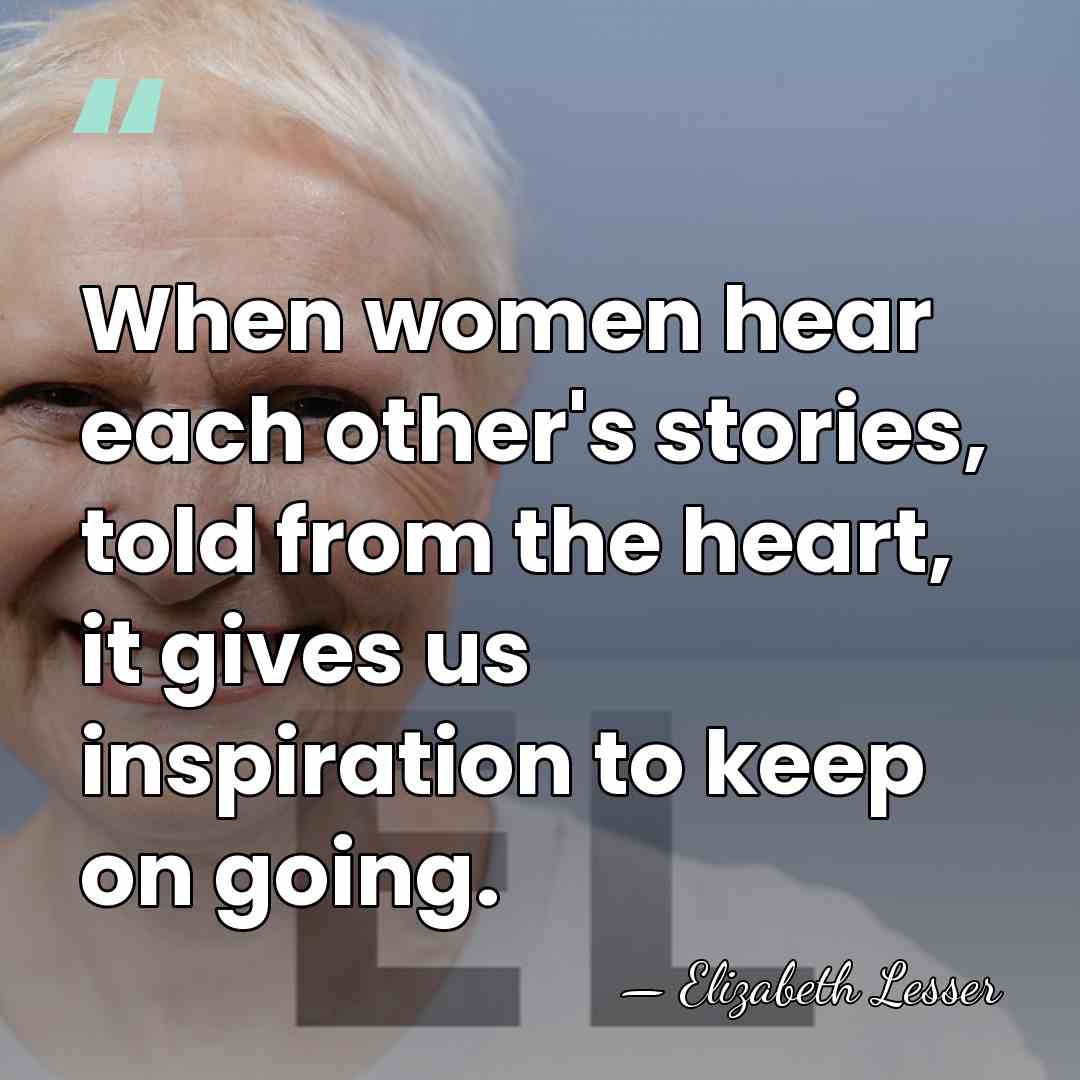 When women hear each other's stories, told from the heart, it gives&hellip; - Elizabeth Lesser