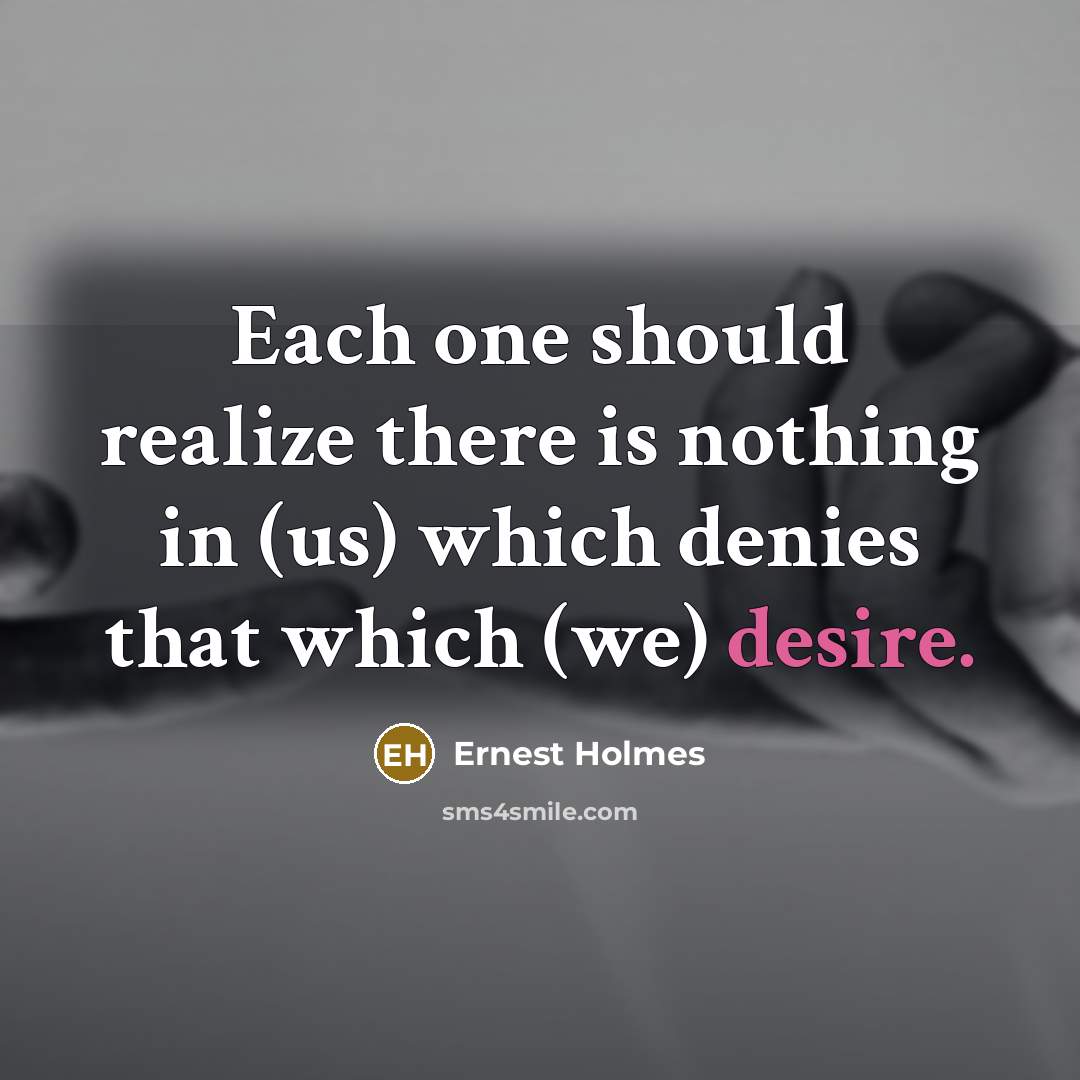 “Each one should realize there is nothing in (us) which denies that which (we) desire.” quote by Ernest Holmes